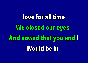 love for all time
We closed our eyes

And vowed that you and I
Would be in