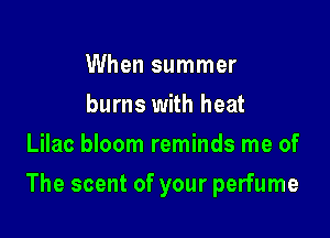When summer
burns with heat
Lilac bloom reminds me of

The scent of your perfume