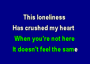 This loneliness

Has crushed my heart

When you're not here
It doesn't feel the same