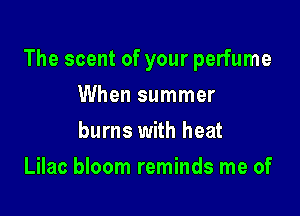 The scent of your perfume

When summer
burns with heat
Lilac bloom reminds me of