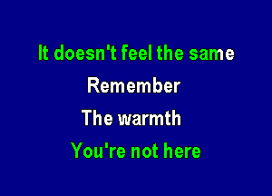 It doesn't feel the same
Remember
The warmth

You're not here