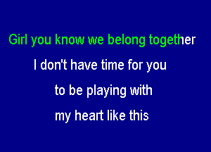 Girl you know we belong together

I don't have time for you
to be playing with
my heart like this