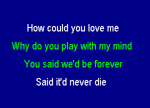 How could you love me

Why do you play with my mind

You said we'd be forever

Said it'd never die