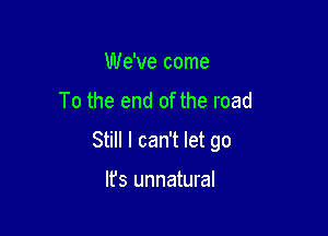 We've come
To the end of the road

Still I can't let go

It's unnatural