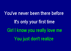 You've never been there before
It's only your mst time

Girl I know you really love me

You just don't realize