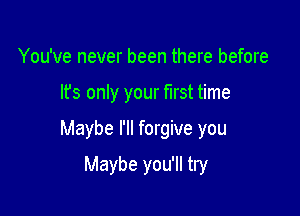 You've never been there before

It's only your fll'St time

Maybe I'll forgive you

Maybe you'll try