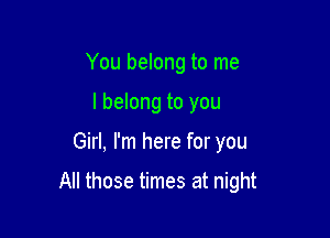 You belong to me
I belong to you

Girl, I'm here for you

All those times at night