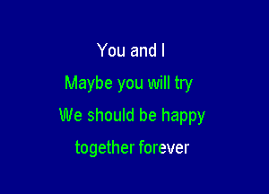 You and l

Maybe you will try

We should be happy

together forever