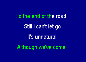 To the end of the road
Still I can't let go

lfs unnatural

Although we've come