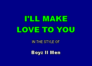 ll'lLIL MAKE
ILOVIE TO YOU

IN THE STYLE 0F

Boyz II Men