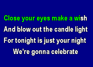 Close your eyes make a wish

And blow out the candle light

For tonight is just your night
We're gonna celebrate