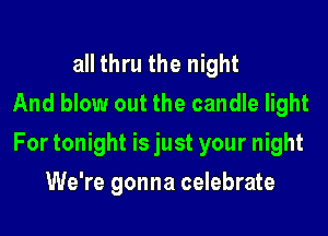 all thru the night
And blow out the candle light
For tonight is just your night
We're gonna celebrate