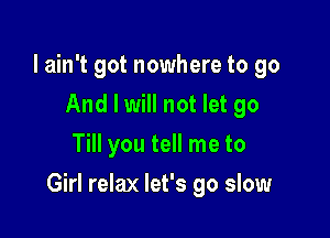 I ain't got nowhere to go
And I will not let go
Till you tell me to

Girl relax let's go slow