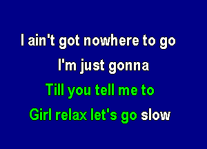 I ain't got nowhere to go
I'm just gonna
Till you tell me to

Girl relax let's go slow