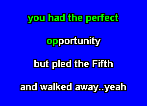 you had the perfect
opportunity

but pled the Fifth

and walked away..yeah