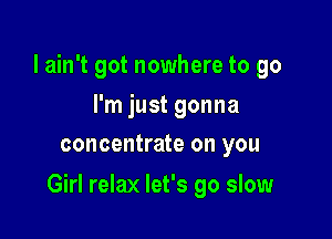 I ain't got nowhere to go
I'm just gonna
concentrate on you

Girl relax let's go slow