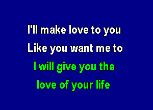 I'll make love to you
Like you want me to

I will give you the

love of your life