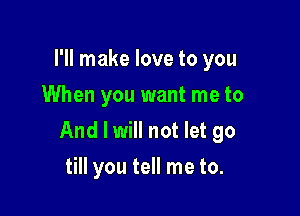 I'll make love to you
When you want me to

And I will not let go

till you tell me to.