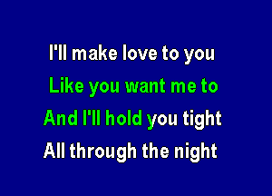 I'll make love to you
Like you want me to

And I'll hold you tight
All through the night