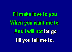 I'll make love to you
When you want me to

And I will not let go

till you tell me to.