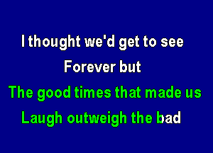 lthought we'd get to see

Forever but
The good times that made us
Laugh outweigh the bad