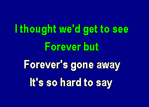 lthought we'd get to see
Forever but

Forever's gone away

It's so hard to say