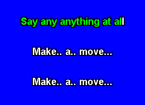 Say any anything at all

Make.. a.. move...

Make.. a.. move...