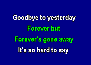 Goodbye to yesterday
Forever but

Forever's gone away

It's so hard to say
