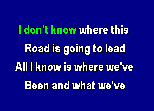 I don't know where this

Road is going to lead

All I know is where we've
Been and what we've