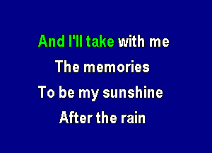 And I'll take with me
The memories

To be my sunshine
After the rain