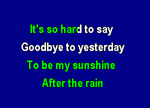 It's so hard to say

Goodbye to yesterday

To be my sunshine
After the rain