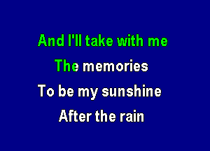 And I'll take with me
The memories

To be my sunshine
After the rain