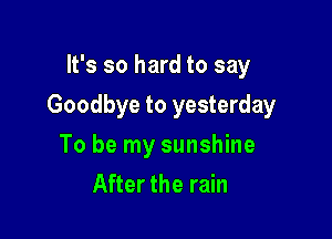 It's so hard to say

Goodbye to yesterday

To be my sunshine
After the rain