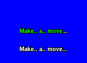 Make.. a.. move...

Make.. a.. move...