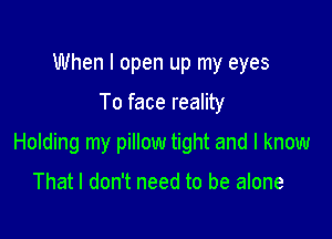 When I open up my eyes

To face reality

Holding my pillow tight and I know

That I don't need to be alone