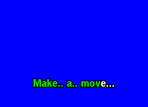 Make.. a.. move...