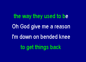 the way they used to be

Oh God give me a reason
I'm down on bended knee

to get things back