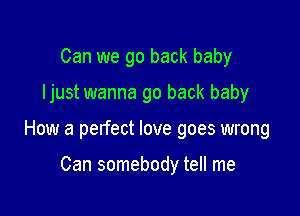 Can we go back baby

ljust wanna go back baby

How a pelfect love goes wrong

Can somebody tell me