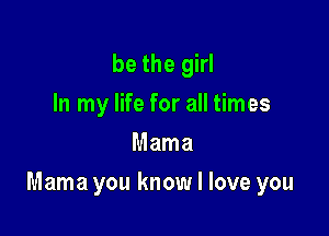be the girl
In my life for all times
Mama

Mama you know I love you
