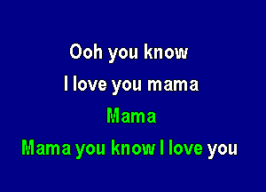 Ooh you know
I love you mama
Mama

Mama you know I love you