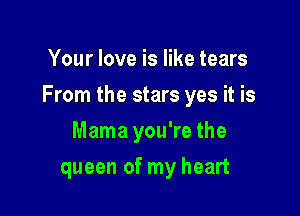 Your love is like tears

From the stars yes it is

Mama you're the
queen of my heart