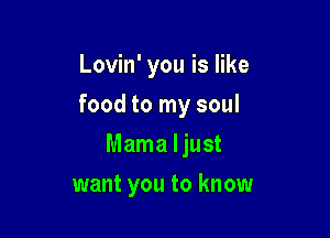 Lovin' you is like

food to my soul

Mama ljust
want you to know