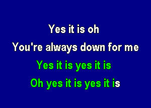 Yes it is oh
You're always down for me
Yes it is yes it is

Oh yes it is yes it is