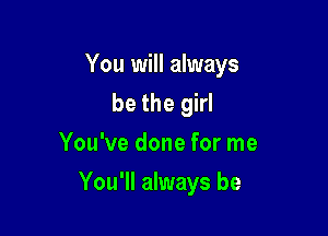 You will always
be the girl
You've done for me

You'll always be