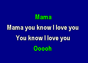 Mama
Mama you know I love you

You know I love you
Ooooh