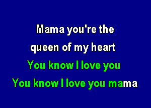 Mama you're the
queen of my heart
You know I love you

You know I love you mama