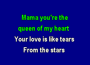 Mama you're the

queen of my heart

Your love is like tears
From the stars