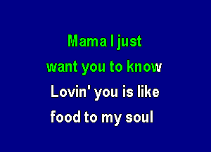 Mama I just
want you to know
Lovin' you is like

food to my soul