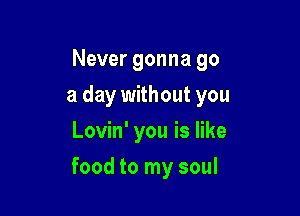 Never gonna go
a day without you
Lovin' you is like

food to my soul