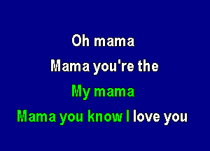 0h mama
Mamayou're the
My mama

Mama you know I love you